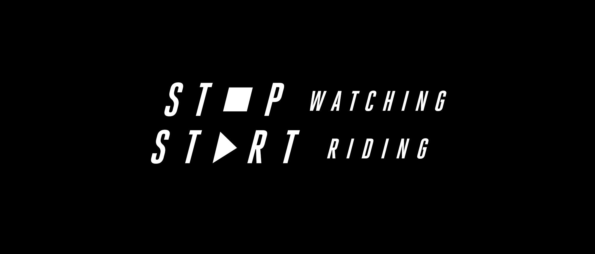 Stop Watching. Start Riding. Stop Watching. Start Riding.